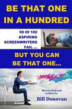 Be That One in a Hundred: 99 of 100 Aspiring Screenwriters Fail. But You Can Be That One...