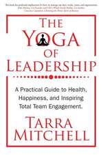 The Yoga of Leadership: A Practical Guide to Health, Happiness, and Inspiring Total Team Engagement Volume 1