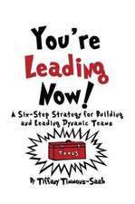 You're Leading Now! A Six-Step Strategy for Building and Leading Dynamic Teams