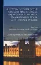 A History of Three of the Judges of King Charles I. Major-General Whalley, Major-General Goffe, and Colonel Dixwell