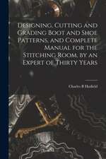 Designing, Cutting and Grading Boot and Shoe Patterns, and Complete Manual for the Stitching Room, by an Expert of Thirty Years