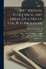 Wit, Wisdom, Eloquence, and Great Speeches of Col. R. G. Ingersoll: Including Eloquent Extracts, Witty, Wise, Pungent, Truthful Sayings and Full Repor