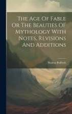 The Age Of Fable Or The Beauties OF Mythology With Notes, Revisions And Additions