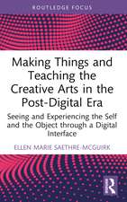 Making Things and Teaching the Creative Arts in the Post-Digital Era: Seeing and Experiencing the Self and the Object through a Digital Interface