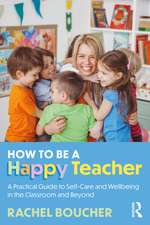 How to Be a Happy Teacher: A Practical Guide to Self-Care and Wellbeing in the Classroom and Beyond