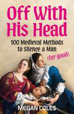 Off With His Head: 100 Medieval Methods to Silence a Man (for good)