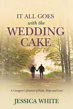 It All Goes with the Wedding Cake: A Caregiver's Journal of Faith, Hope and Love