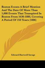 Boston Events A Brief Mention And The Date Of More Than 5,000 Events That Transpired In Boston From 1630-1880, Covering A Period Of 250 Years (1886)