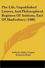 The Life, Unpublished Letters, And Philosophical Regimen Of Anthony, Earl Of Shaftesbury (1900)