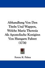 Abhandlung Von Den Titeln Und Wappen, Welche Maria Theresia Als Apostolische Koniginn Von Hungarn Fuhret (1774)