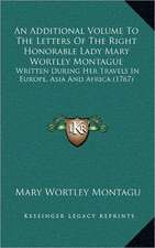 An Additional Volume To The Letters Of The Right Honorable Lady Mary Wortley Montague