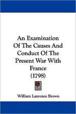 An Examination Of The Causes And Conduct Of The Present War With France (1798)