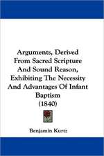 Arguments, Derived From Sacred Scripture And Sound Reason, Exhibiting The Necessity And Advantages Of Infant Baptism (1840)