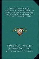 Christologia Noachica Et Abrahamica, Exhibita Duodecim Dissertationibus Philologico-Exegeticis Ad Selectos Textus Vet. Et Nov. Testamenti (1727)