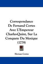 Correspondance De Fernand Cortes Avec L'Empereur Charles-Quint, Sur La Conquete Du Mexique (1779)