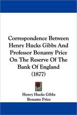 Correspondence Between Henry Hucks Gibbs And Professor Bonamy Price On The Reserve Of The Bank Of England (1877)