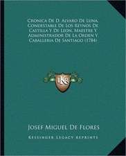 Cronica De D. Alvaro De Luna, Condestable De Los Reynos De Castilla Y De Leon, Maestre Y Administrador De La Orden Y Caballeria De Santiago (1784)