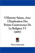 L'Histoire Sainte, Avec L'Explication Des Points Controversez De La Religion V1 (1697)