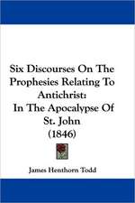 Six Discourses On The Prophesies Relating To Antichrist