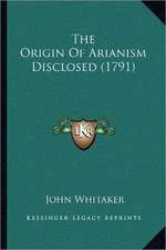 The Origin Of Arianism Disclosed (1791)