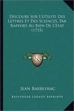 Discours Sur L'Utilite Des Lettres Et Des Sciences, Par Rapport Au Bien De L'Etat (1715)