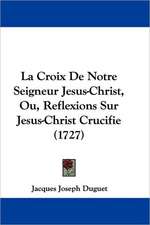 La Croix De Notre Seigneur Jesus-Christ, Ou, Reflexions Sur Jesus-Christ Crucifie (1727)