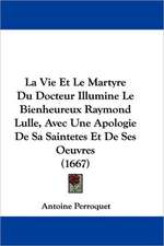 La Vie Et Le Martyre Du Docteur Illumine Le Bienheureux Raymond Lulle, Avec Une Apologie De Sa Saintetes Et De Ses Oeuvres (1667)