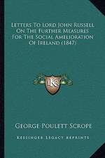 Letters To Lord John Russell On The Further Measures For The Social Amelioration Of Ireland (1847)