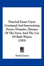 Practical Essays Upon Continual And Intermitting Fevers, Dropsies, Diseases Of The Liver, And The Use Of Bath Waters (1783)