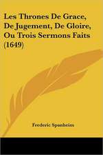 Les Thrones De Grace, De Jugement, De Gloire, Ou Trois Sermons Faits (1649)