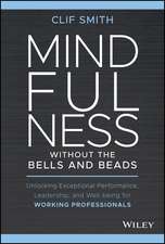 Mindfulness without the Bells and Beads: Unlocking Exceptional Performance, Leadership, and Well–being for Working Professionals