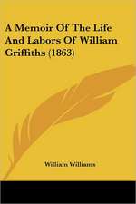 A Memoir Of The Life And Labors Of William Griffiths (1863)