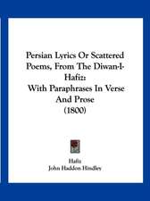 Persian Lyrics Or Scattered Poems, From The Diwan-I-Hafiz