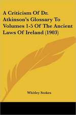 A Criticism Of Dr. Atkinson's Glossary To Volumes 1-5 Of The Ancient Laws Of Ireland (1903)