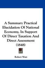 A Summary Practical Elucidation Of National Economy, In Support Of Direct Taxation And Direct Assessment (1848)