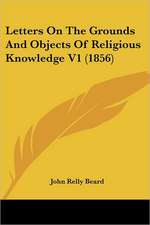 Letters On The Grounds And Objects Of Religious Knowledge V1 (1856)