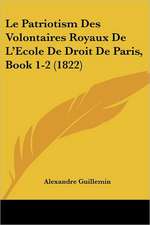 Le Patriotism Des Volontaires Royaux De L'Ecole De Droit De Paris, Book 1-2 (1822)