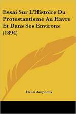 Essai Sur L'Histoire Du Protestantisme Au Havre Et Dans Ses Environs (1894)