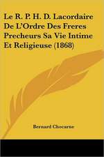 Le R. P. H. D. Lacordaire De L'Ordre Des Freres Precheurs Sa Vie Intime Et Religieuse (1868)