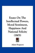 Essays On The Intellectual Powers, Moral Sentiment, Happiness And National Felicity (1805)