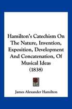 Hamilton's Catechism On The Nature, Invention, Exposition, Development And Concatenation, Of Musical Ideas (1838)