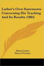 Luther's Own Statements Concerning His Teaching And Its Results (1884)