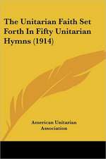 The Unitarian Faith Set Forth In Fifty Unitarian Hymns (1914)