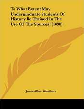 To What Extent May Undergraduate Students Of History Be Trained In The Use Of The Sources! (1898)