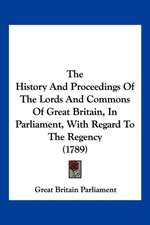 The History And Proceedings Of The Lords And Commons Of Great Britain, In Parliament, With Regard To The Regency (1789)