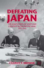 Defeating Japan: The Joint Chiefs of Staff and Strategy in the Pacific War, 1943–1945