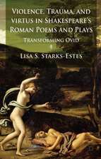 Violence, Trauma, and Virtus in Shakespeare's Roman Poems and Plays: Transforming Ovid