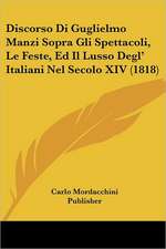 Discorso Di Guglielmo Manzi Sopra Gli Spettacoli, Le Feste, Ed Il Lusso Degl' Italiani Nel Secolo XIV (1818)