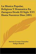 La Musica Popular, Religiosa Y Dramatica En Zaragoza Desde El Siglo XVI Hasta Nuestros Dias (1895)