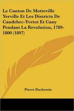 Le Canton De Motteville Yerville Et Les Districts De Caudebec-Yvetot Et Cany Pendant La Revolution, 1789-1800 (1897)